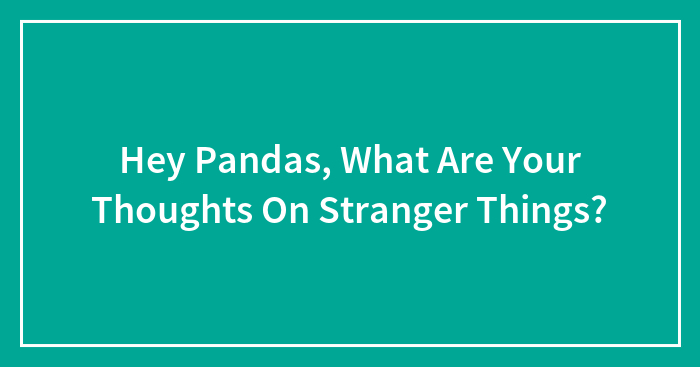 Hey Pandas, What Are Your Thoughts On Stranger Things? (Closed)