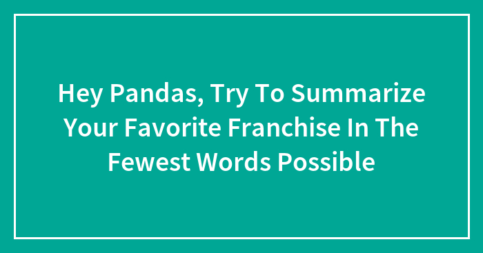 Hey Pandas, Try To Summarize Your Favorite Franchise In The Fewest Words Possible (Closed)