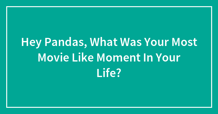 Hey Pandas, What Was Your Most Movie Like Moment In Your Life? (Closed)