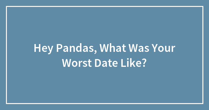 Hey Pandas, What Was Your Worst Date Like?
