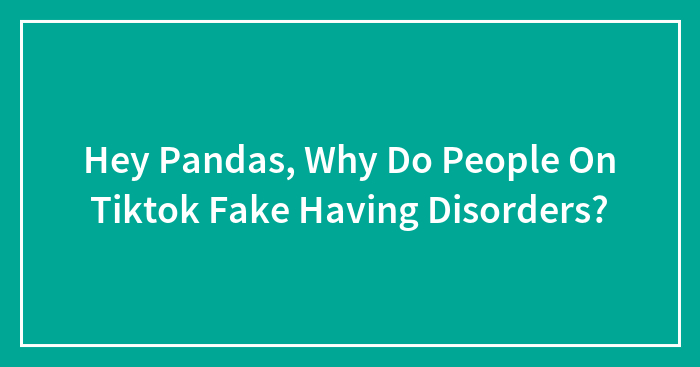 Hey Pandas, Why Do People On Tiktok Fake Having Disorders? (Closed)