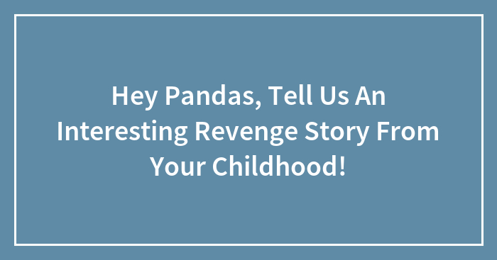 Hey Pandas, Tell Us An Interesting Revenge Story From Your Childhood!
