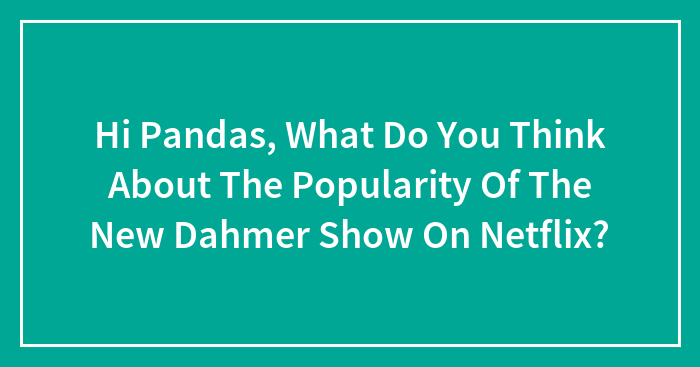 Hi Pandas, What Do You Think About The Popularity Of The New Dahmer Show On Netflix?