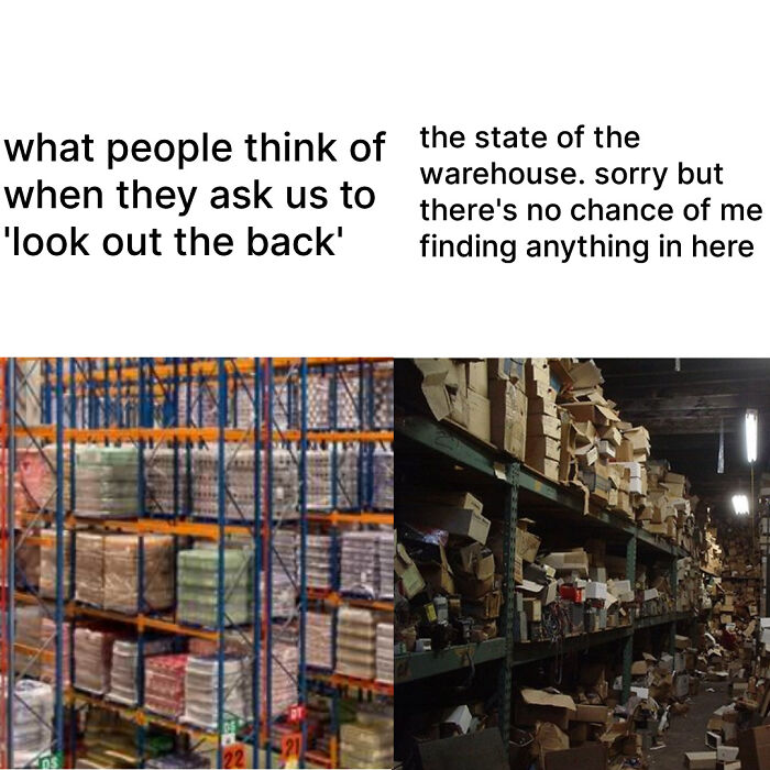 When Customers Are Like 'Can You Check The Warehouse?' Like Sure But You'll Be Waiting Ages And I Doubt I'll Find It