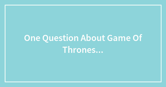One Question About Game Of Thrones…