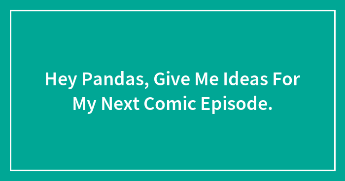 Hey Pandas, Give Me Ideas For My Next Comic Episode.