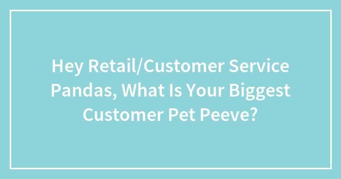 Hey Retail/Customer Service Pandas, What Is Your Biggest Customer Pet Peeve?