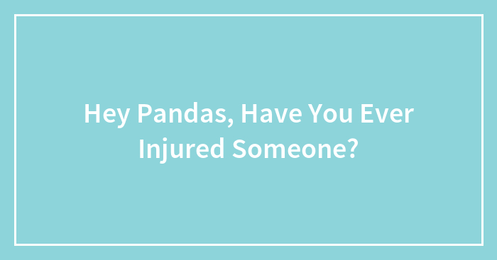 Hey Pandas, Have You Ever Injured Someone?