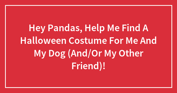 Hey Pandas, Help Me Find A Halloween Costume For Me And My Dog (And/Or My Other Friend)!