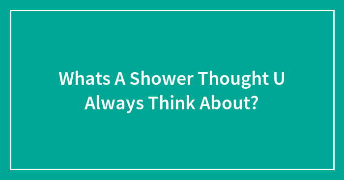 Whats A Shower Thought U Always Think About?