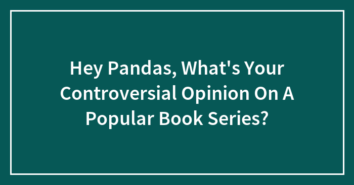 Hey Pandas, What’s Your Controversial Opinion On A Popular Book Series? (Closed)