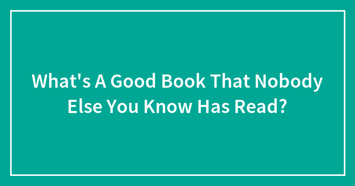 What’s A Good Book That Nobody Else You Know Has Read?