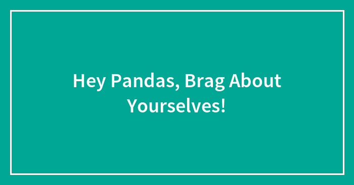Hey Pandas, Brag About Yourselves!