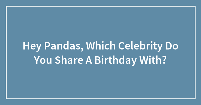 Hey Pandas, Which Celebrity Do You Share A Birthday With?