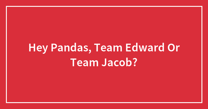 Hey Pandas, Team Edward Or Team Jacob?