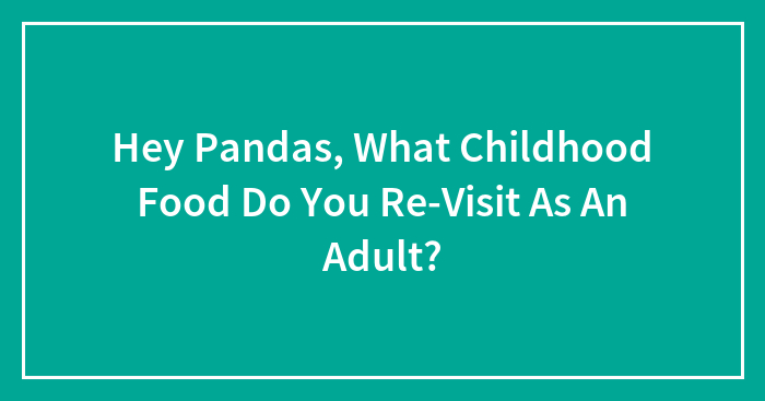 Hey Pandas, What Childhood Food Do You Re-Visit As An Adult? (Closed)