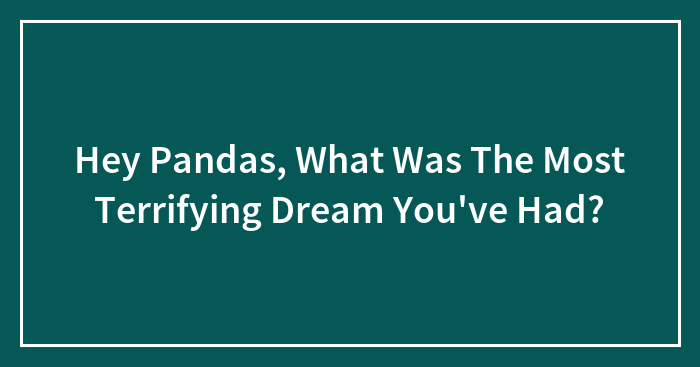 Hey Pandas, What Was The Most Terrifying Dream You’ve Had? (Closed)