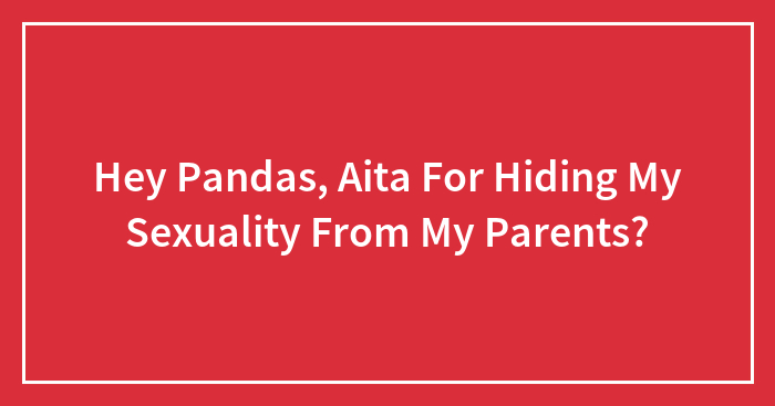 Hey Pandas, Aita For Hiding My Sexuality From My Parents? (Closed)