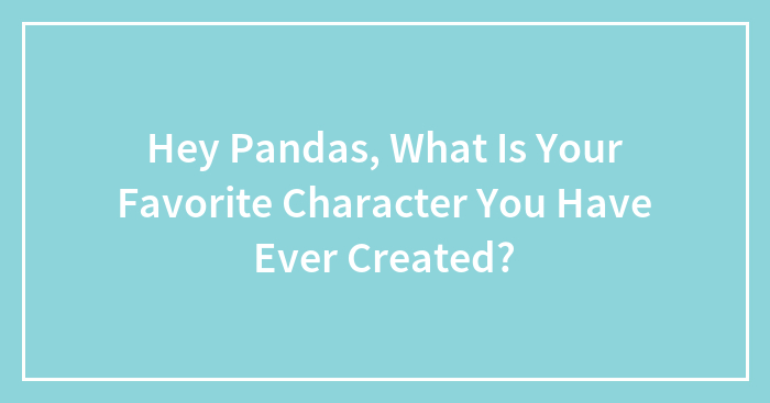Hey Pandas, What Is Your Favorite Character You Have Ever Created? (Closed)