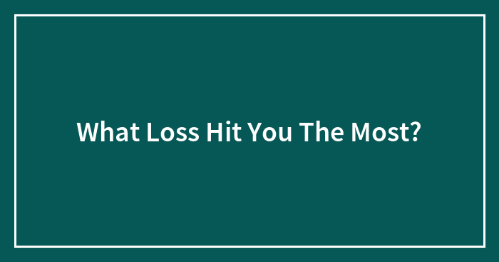 What Loss Hit You The Most?
