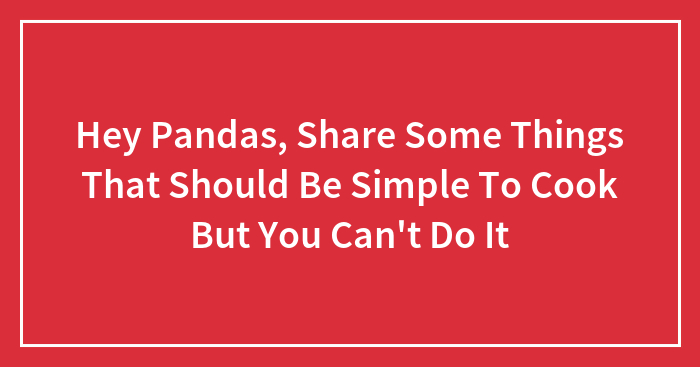 Hey Pandas, Share Some Things That Should Be Simple To Cook But You Can’t Do It (Closed)