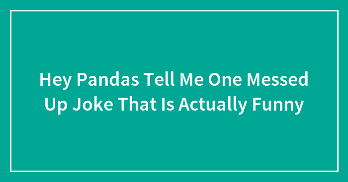 Hey Pandas Tell Me One Messed Up Joke That Is Actually Funny