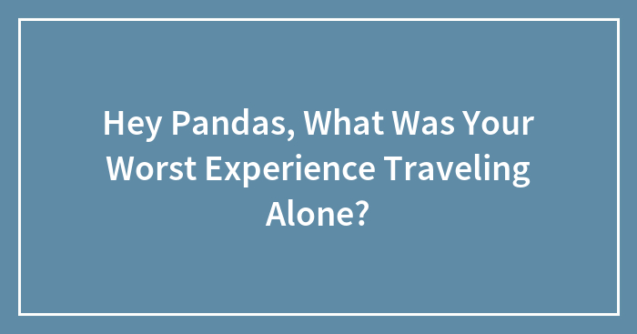 Hey Pandas, What Was Your Worst Experience Traveling Alone? (Closed)