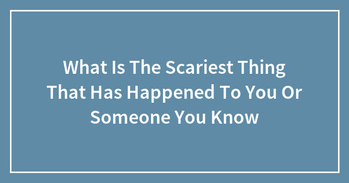 What Is The Scariest Thing That Has Happened To You Or Someone You Know