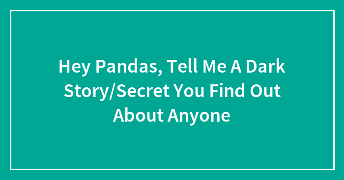 Hey Pandas, Tell Me A Dark Story/Secret You Find Out About Anyone