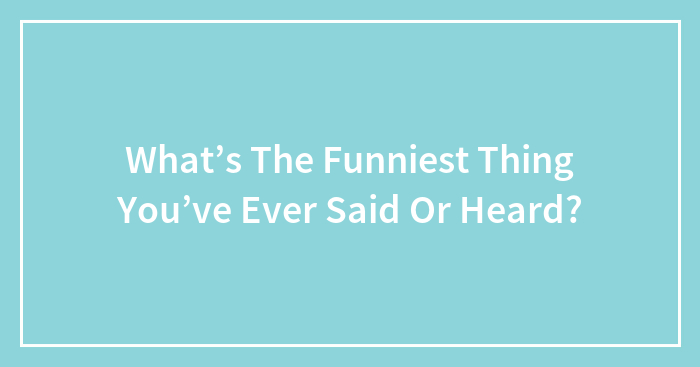 What’s The Funniest Thing You’ve Ever Said Or Heard?