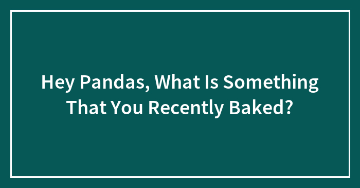 Hey Pandas, What Is Something That You Recently Baked? (Closed)