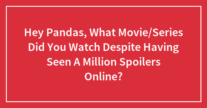 Hey Pandas, What Movie/Series Did You Watch Despite Having Seen A Million Spoilers Online?