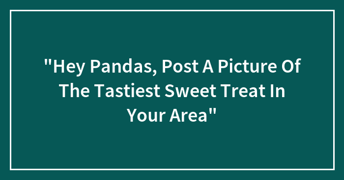 “Hey Pandas, Post A Picture Of The Tastiest Sweet Treat In Your Area”