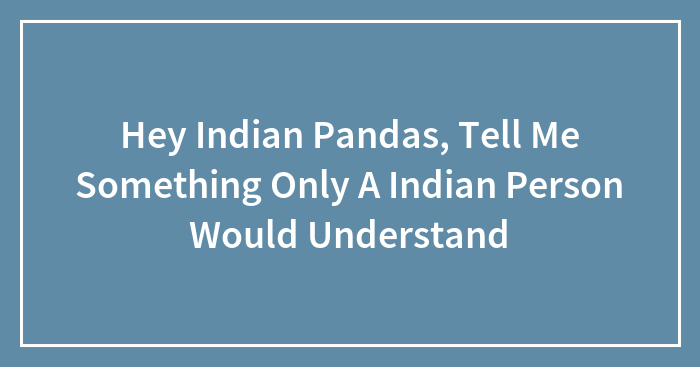 Hey Indian Pandas, Tell Me Something Only A Indian Person Would Understand