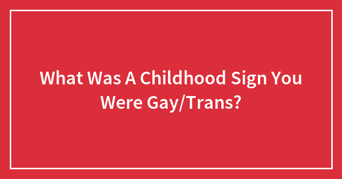 What Was A Childhood Sign You Were Gay/Trans?