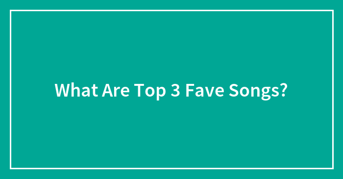 What Are Top 3 Fave Songs?