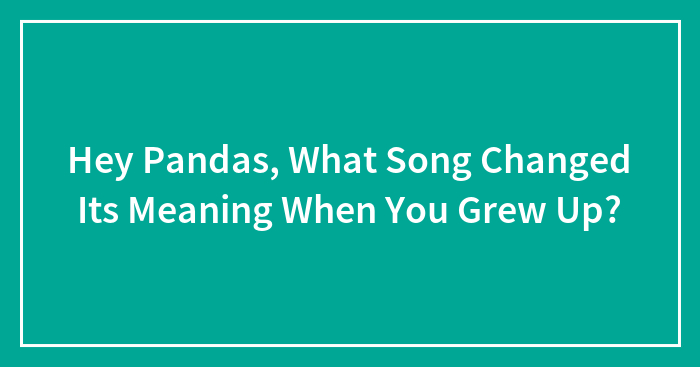 Hey Pandas, What Song Changed Its Meaning When You Grew Up? (Closed)