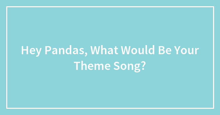 Hey Pandas, What Would Be Your Theme Song? (Closed)