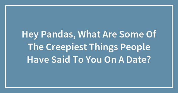 Hey Pandas, What Are Some Of The Creepiest Things People Have Said To You On A Date? (Closed)