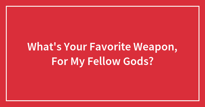 What’s Your Favorite Weapon, For My Fellow Gods?
