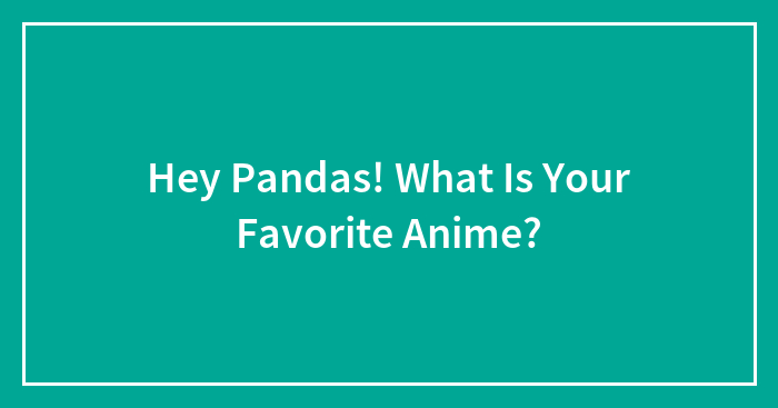 Hey Pandas! What Is Your Favorite Anime?