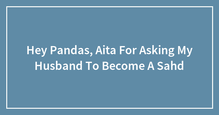 Hey Pandas, Aita For Asking My Husband To Become A Sahd