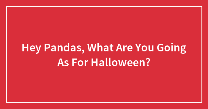 Hey Pandas, What Are You Going As For Halloween? (Closed)