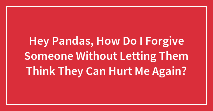 Hey Pandas, How Do I Forgive Someone Without Letting Them Think They Can Hurt Me Again?