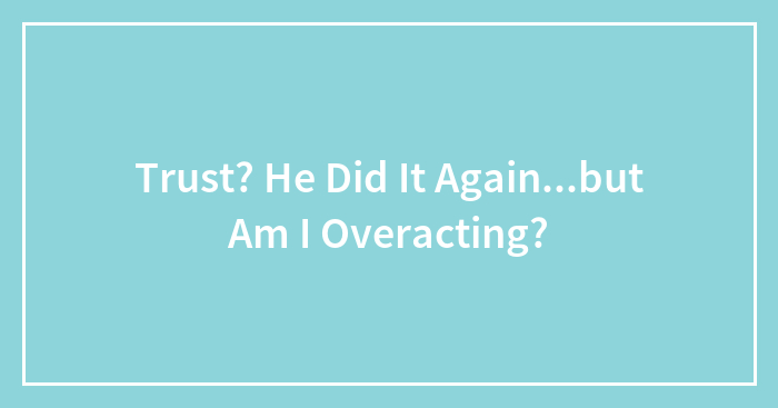 Trust? He Did It Again…but Am I Overacting?