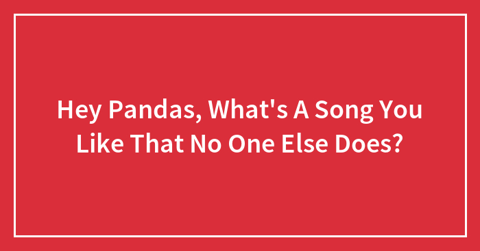 Hey Pandas, What’s A Song You Like That No One Else Does? (Closed)