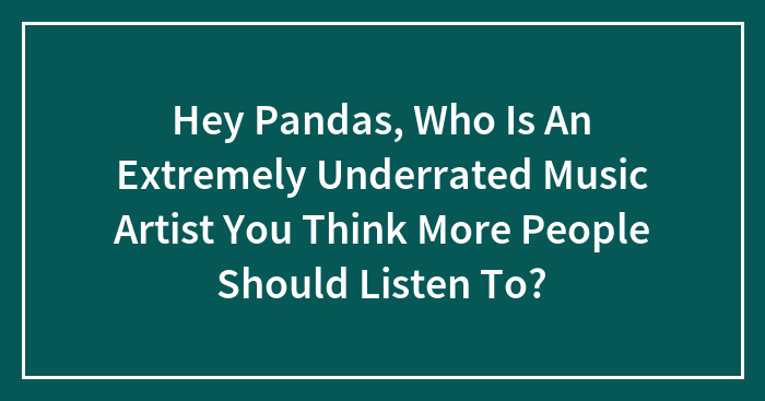 Hey Pandas, Who Is An Extremely Underrated Music Artist You Think More People Should Listen To? (Closed)