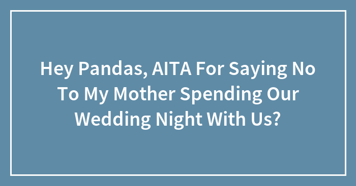 Hey Pandas, AITA For Saying No To My Mother Spending Our Wedding Night With Us? (Closed)