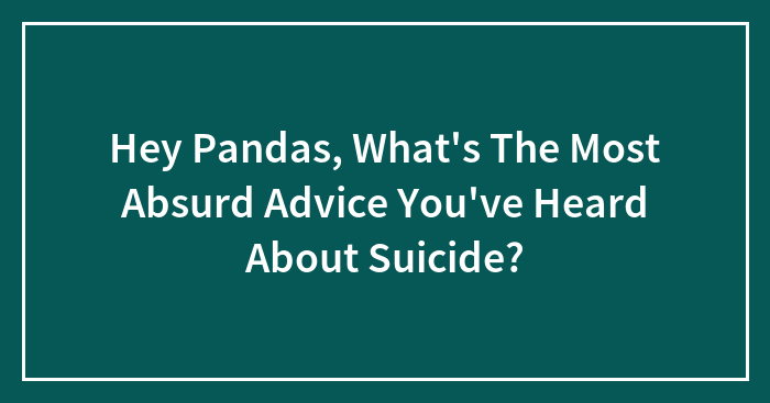 Hey Pandas, What’s The Most Absurd Advice You’ve Heard About Suicide? (Closed)