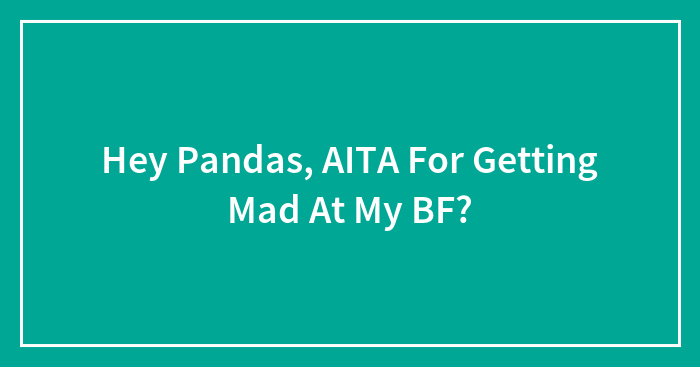 Hey Pandas, AITA For Getting Mad At My BF? (Closed)